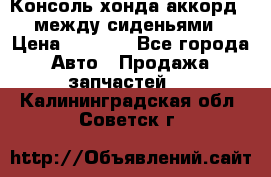 Консоль хонда аккорд 7 между сиденьями › Цена ­ 1 999 - Все города Авто » Продажа запчастей   . Калининградская обл.,Советск г.